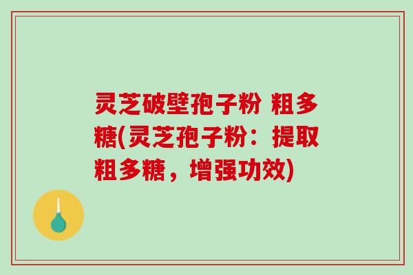 灵芝破壁孢子粉 粗多糖(灵芝孢子粉：提取粗多糖，增强功效)