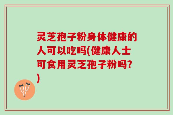 灵芝孢子粉身体健康的人可以吃吗(健康人士可食用灵芝孢子粉吗？)