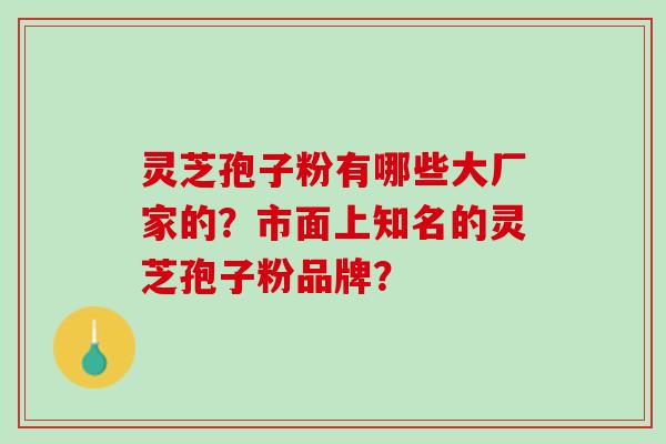 灵芝孢子粉有哪些大厂家的？市面上知名的灵芝孢子粉品牌？
