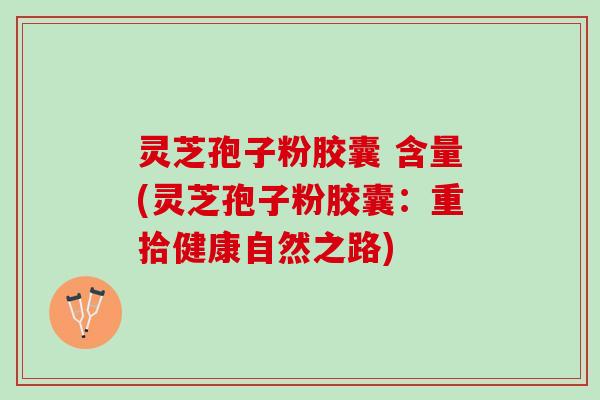 灵芝孢子粉胶囊 含量(灵芝孢子粉胶囊:重拾健康自然之路) 灵芝孢子粉胶囊 含量(灵芝孢子粉胶囊:重拾健康自然之路)