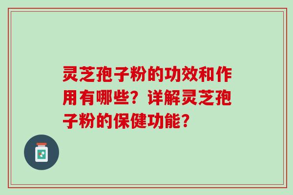 灵芝孢子粉的功效和作用有哪些？详解灵芝孢子粉的保健功能？