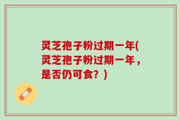 灵芝孢子粉过期一年(灵芝孢子粉过期一年，是否仍可食？)