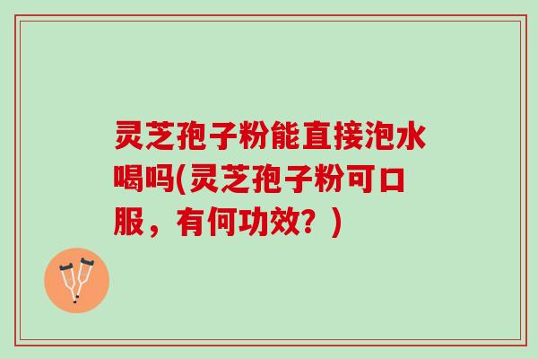 灵芝孢子粉能直接泡水喝吗(灵芝孢子粉可口服,有何功效?) 灵芝孢子粉能直接泡水喝吗(灵芝孢子粉可口服,有何功效?)