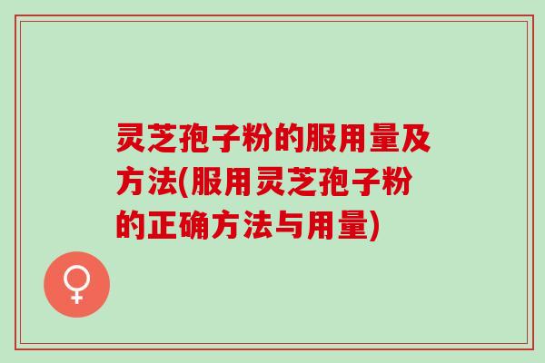 灵芝孢子粉的服用量及方法(服用灵芝孢子粉的正确方法与用量) 灵芝孢子粉的服用量及方法(服用灵芝孢子粉的正确方法与用量)