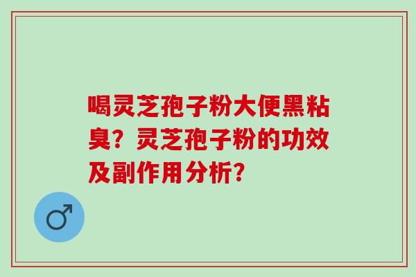 喝灵芝孢子粉大便黑粘臭？灵芝孢子粉的功效及副作用分析？