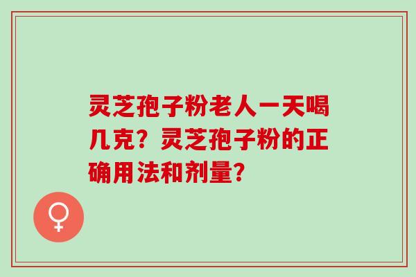 灵芝孢子粉老人一天喝几克？灵芝孢子粉的正确用法和剂量？