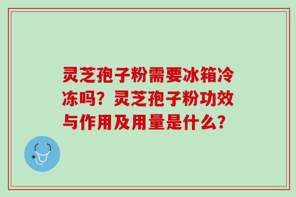 灵芝孢子粉需要冰箱冷冻吗？灵芝孢子粉功效与作用及用量是什么？