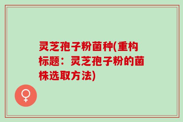 灵芝孢子粉菌种(重构标题:灵芝孢子粉的菌株选取方法) 灵芝孢子粉菌种(重构标题:灵芝孢子粉的菌株选取方法)