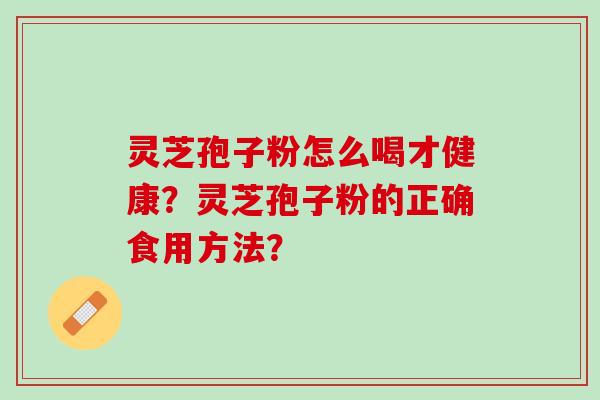灵芝孢子粉怎么喝才健康？灵芝孢子粉的正确食用方法？