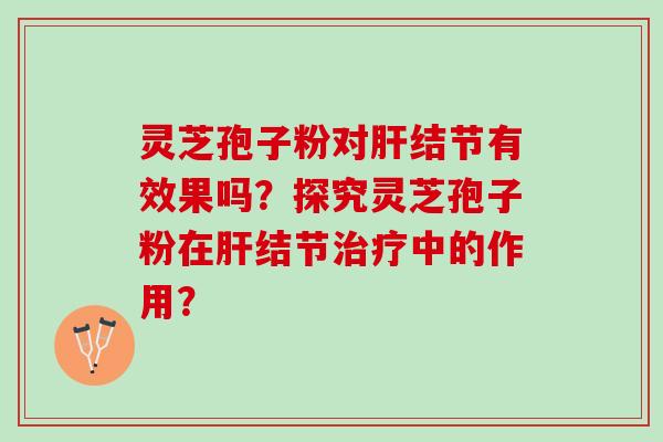 灵芝孢子粉对结节有效果吗?探究灵芝孢子粉在结节中的作用? 灵芝孢子粉对结节有效果吗?探究灵芝孢子粉在结节中的作用?