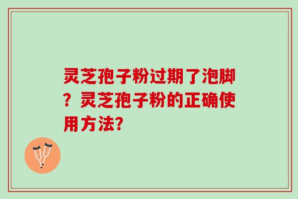 灵芝孢子粉过期了泡脚？灵芝孢子粉的正确使用方法？
