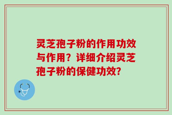 灵芝孢子粉的作用功效与作用?详细介绍灵芝孢子粉的保健功效? 灵芝孢子粉的作用功效与作用?详细介绍灵芝孢子粉的保健功效?
