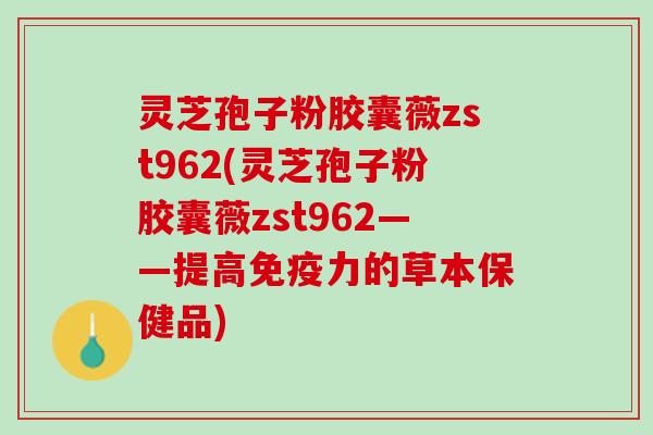 灵芝孢子粉胶囊薇zst962(灵芝孢子粉胶囊薇zst962——提高免疫力的草本保健品)