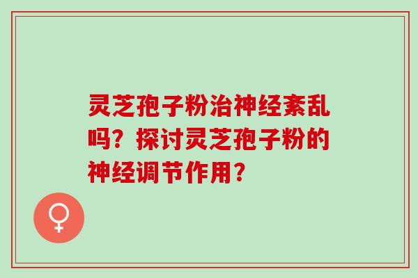 灵芝孢子粉紊乱吗?探讨灵芝孢子粉的调节作用? 灵芝孢子粉紊乱吗?探讨灵芝孢子粉的调节作用?