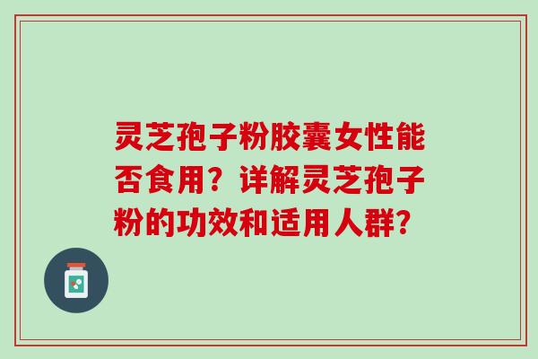 灵芝孢子粉胶囊女性能否食用？详解灵芝孢子粉的功效和适用人群？