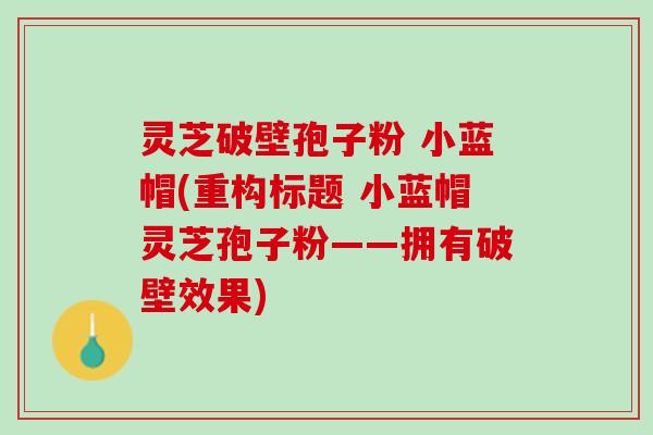 灵芝破壁孢子粉 小蓝帽(重构标题 小蓝帽灵芝孢子粉——拥有破壁效果)