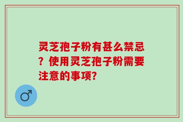 灵芝孢子粉有甚么禁忌？使用灵芝孢子粉需要注意的事项？