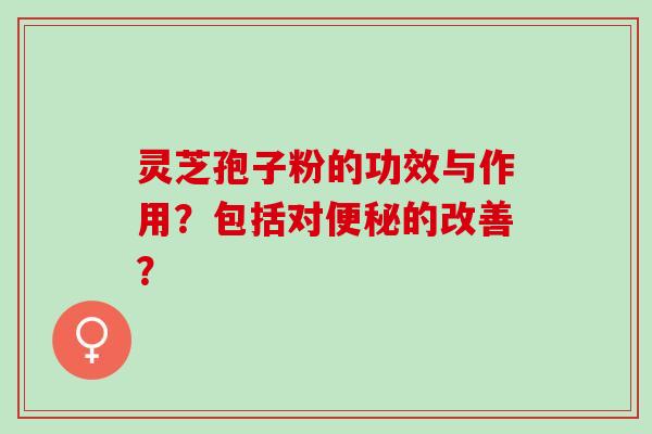灵芝孢子粉的功效与作用？包括对便秘的改善？