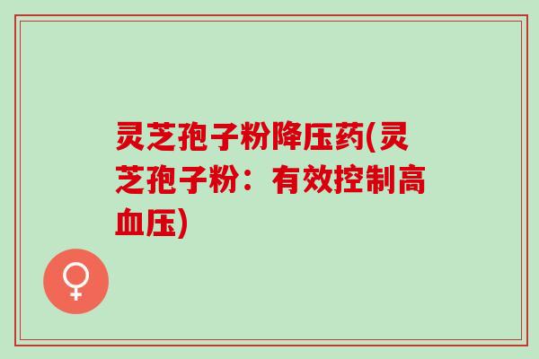 灵芝孢子粉降压药(灵芝孢子粉：有效控制高血压)