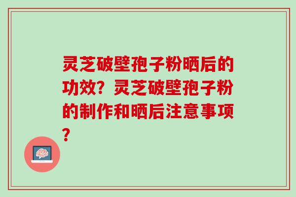 灵芝破壁孢子粉晒后的功效?灵芝破壁孢子粉的制作和晒后注意事项? 灵芝破壁孢子粉晒后的功效?灵芝破壁孢子粉的制作和晒后注意事项?