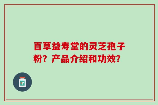 百草益寿堂的灵芝孢子粉？产品介绍和功效？