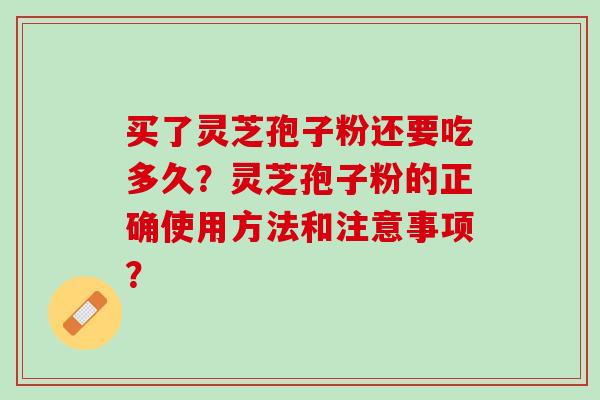 买了灵芝孢子粉还要吃多久？灵芝孢子粉的正确使用方法和注意事项？
