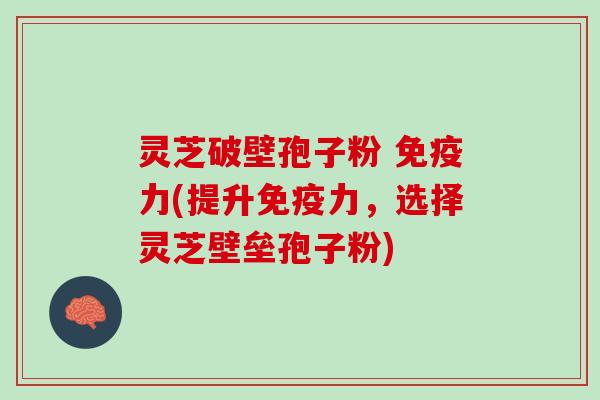 灵芝破壁孢子粉 免疫力(提升免疫力,选择灵芝壁垒孢子粉) 灵芝破壁孢子粉 免疫力(提升免疫力,选择灵芝壁垒孢子粉)
