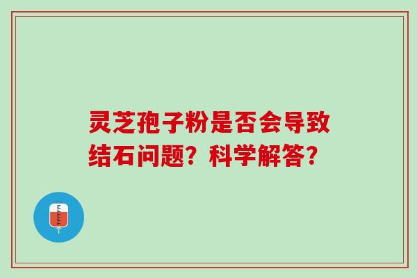 灵芝孢子粉是否会导致结石问题？科学解答？