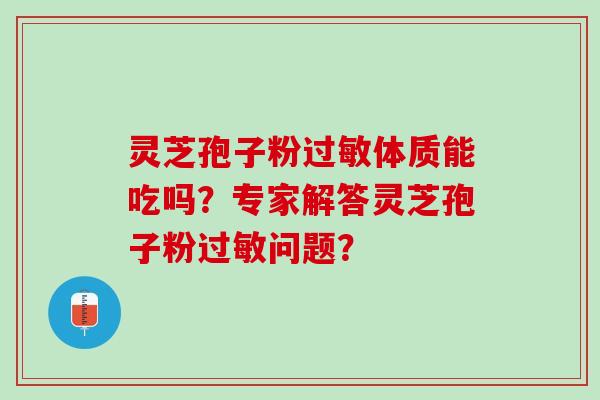 灵芝孢子粉体质能吃吗?专家解答灵芝孢子粉问题? 灵芝孢子粉体质能吃吗?专家解答灵芝孢子粉问题?