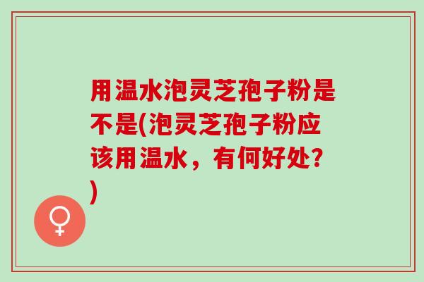 用温水泡灵芝孢子粉是不是(泡灵芝孢子粉应该用温水,有何好处?) 用温水泡灵芝孢子粉是不是(泡灵芝孢子粉应该用温水,有何好处?)