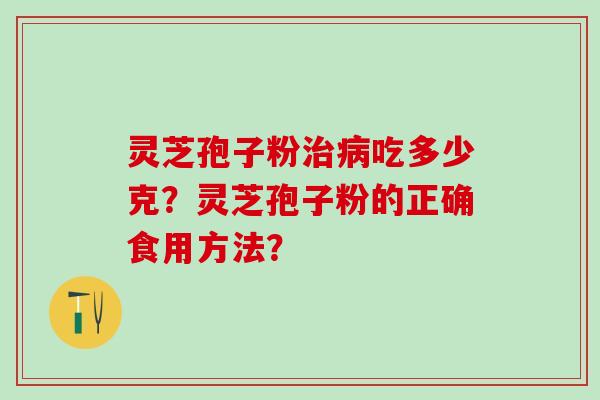 灵芝孢子粉吃多少克?灵芝孢子粉的正确食用方法? 灵芝孢子粉吃多少克?灵芝孢子粉的正确食用方法?