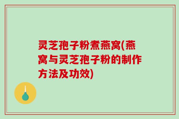 灵芝孢子粉煮燕窝(燕窝与灵芝孢子粉的制作方法及功效)