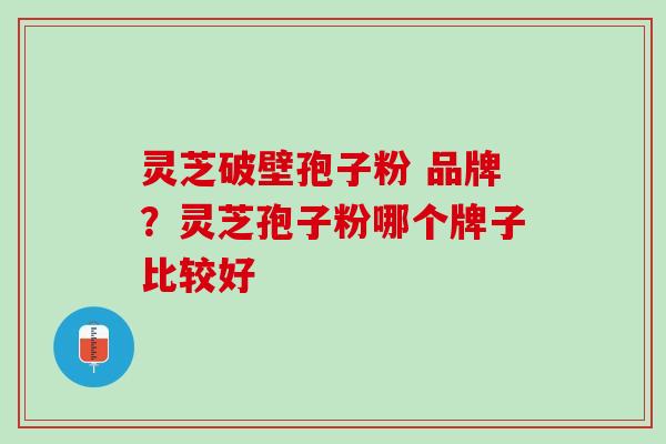 灵芝破壁孢子粉 品牌?灵芝孢子粉哪个牌子比较好 灵芝破壁孢子粉 品牌?灵芝孢子粉哪个牌子比较好
