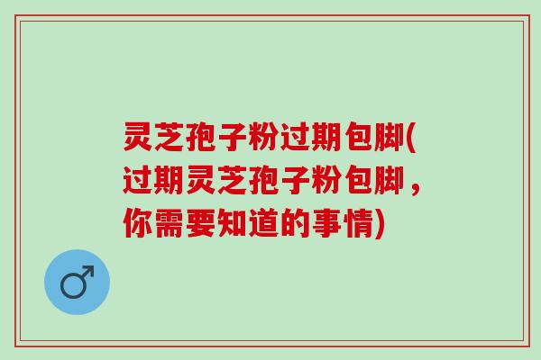 灵芝孢子粉过期包脚(过期灵芝孢子粉包脚,你需要知道的事情) 灵芝孢子粉过期包脚(过期灵芝孢子粉包脚,你需要知道的事情)