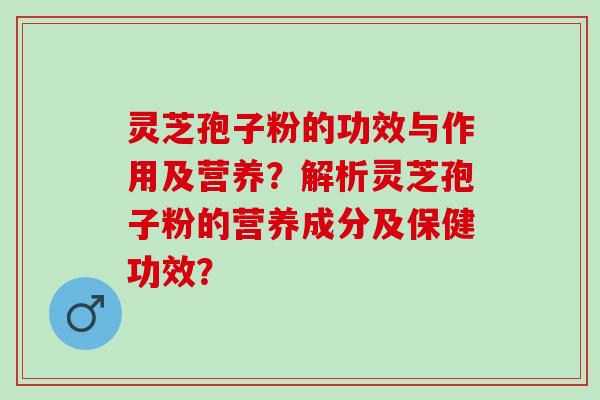 灵芝孢子粉的功效与作用及营养?解析灵芝孢子粉的营养成分及保健功效? 灵芝孢子粉的功效与作用及营养?解析灵芝孢子粉的营养成分及保健功效?