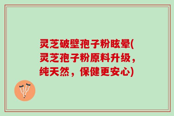 灵芝破壁孢子粉眩晕(灵芝孢子粉原料升级，纯天然，保健更安心)