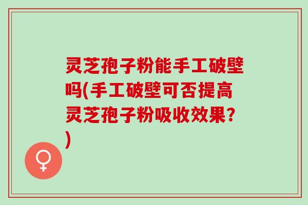 灵芝孢子粉能手工破壁吗(手工破壁可否提高灵芝孢子粉吸收效果？)