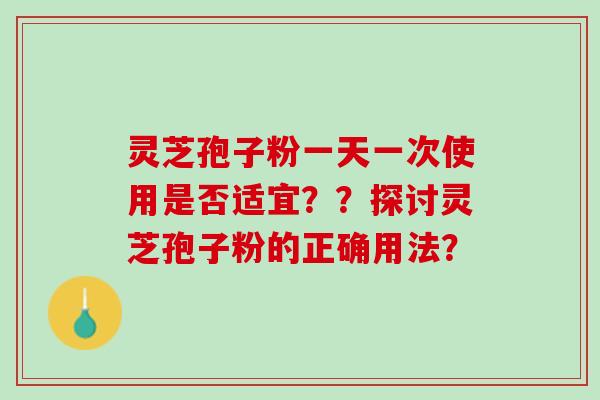 灵芝孢子粉一天一次使用是否适宜？？探讨灵芝孢子粉的正确用法？