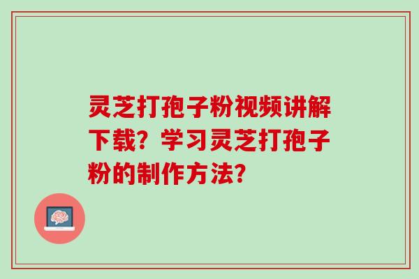 灵芝打孢子粉视频讲解下载？学习灵芝打孢子粉的制作方法？