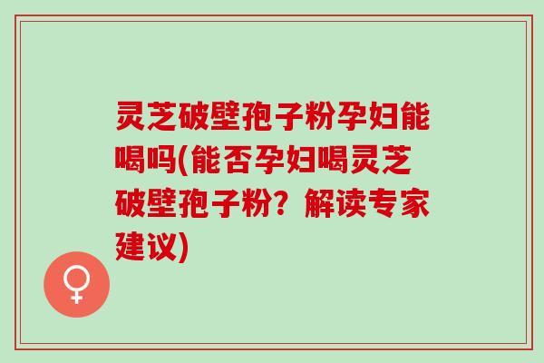 灵芝破壁孢子粉孕妇能喝吗(能否孕妇喝灵芝破壁孢子粉？解读专家建议)