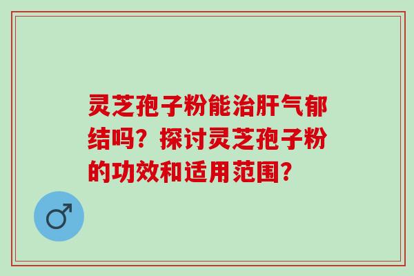 灵芝孢子粉能气郁结吗?探讨灵芝孢子粉的功效和适用范围? 灵芝孢子粉能气郁结吗?探讨灵芝孢子粉的功效和适用范围?