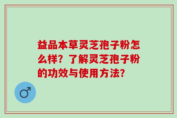 益品本草灵芝孢子粉怎么样?了解灵芝孢子粉的功效与使用方法? 益品本草灵芝孢子粉怎么样?了解灵芝孢子粉的功效与使用方法?