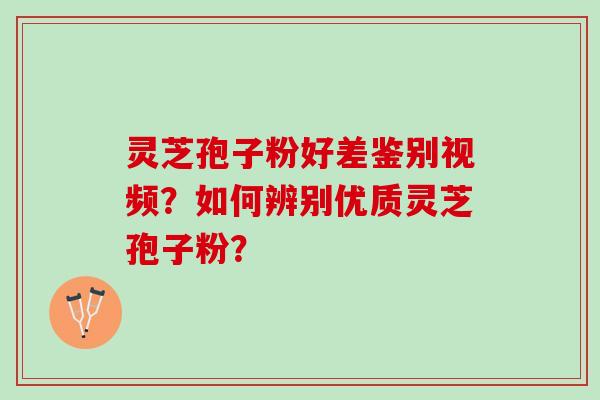 灵芝孢子粉好差鉴别视频？如何辨别优质灵芝孢子粉？