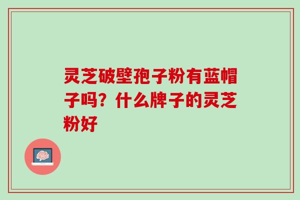 灵芝破壁孢子粉有蓝帽子吗？什么牌子的灵芝粉好