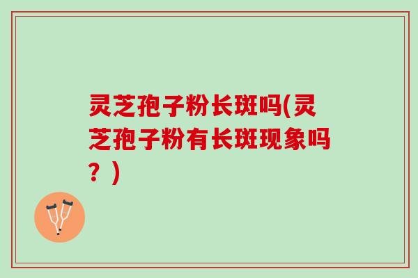 灵芝孢子粉长斑吗(灵芝孢子粉有长斑现象吗？)