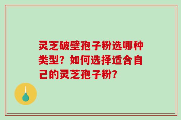 灵芝破壁孢子粉选哪种类型?如何选择适合自己的灵芝孢子粉? 灵芝破壁孢子粉选哪种类型?如何选择适合自己的灵芝孢子粉?