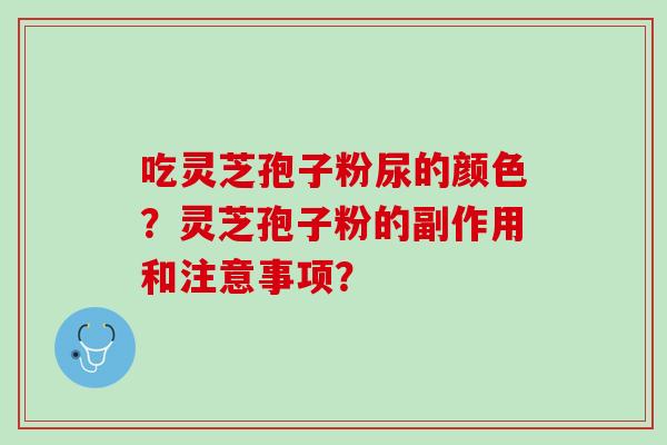 吃灵芝孢子粉尿的颜色？灵芝孢子粉的副作用和注意事项？