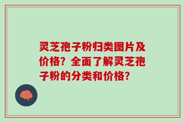 灵芝孢子粉归类图片及价格？全面了解灵芝孢子粉的分类和价格？