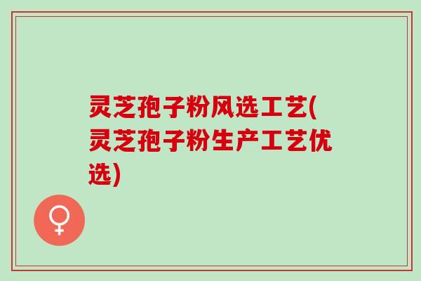 灵芝孢子粉风选工艺(灵芝孢子粉生产工艺优选) 灵芝孢子粉风选工艺(灵芝孢子粉生产工艺优选)