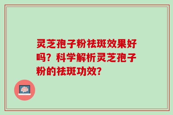 灵芝孢子粉祛斑效果好吗？科学解析灵芝孢子粉的祛斑功效？